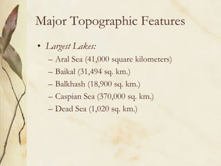 Major Topographic FeaturesLargest Lakes: Aral Sea (41,000 square kilometers)Baikal (31,494 sq. km.)Balkhash (18,900 sq. km.)Caspian Sea (370,000 sq. km.)Dead Sea (1,020 sq. km.)