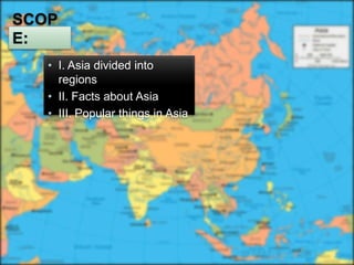 • I. Asia divided into
  regions
• II. Facts about Asia
• III. Popular things in Asia
 