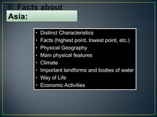 •   Distinct Characteristics
•   Facts (highest point, lowest point, etc.)
•   Physical Geography
•   Main physical features
•   Climate
•   Important landforms and bodies of water
•   Way of Life
•   Economic Activities
 