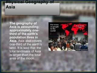 • The geography of
  Asia is astounding:
  approximately one-
  third of the earth’s
  population lives in
  Asia. Asia also covers
  one-third of the earth’s
  land. It is said that the
  total landmass of Asia
  is larger than the total
  area of the moon.
 