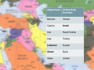 Afghanistan United Arab
            Emirates

Bahrain     Yemen

Cyprus      Israel

Iran        Saudi Arabia

Iraq        Turkey

Lebanon     Kuwait

Oman        Syria

Qatar       Jordan
 