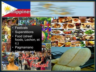 • Festivals
• Superstitions
• Food (street
  foods, Lechon, et
  c.)
• Pagmamano
• Use of po and
  opo
 