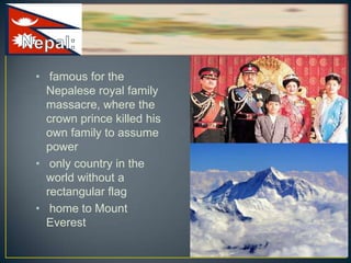 • famous for the
  Nepalese royal family
  massacre, where the
  crown prince killed his
  own family to assume
  power
• only country in the
  world without a
  rectangular flag
• home to Mount
  Everest
 