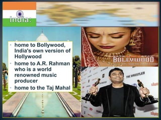 • home to Bollywood,
  India's own version of
  Hollywood
• home to A.R. Rahman
  who is a world
  renowned music
  producer
• home to the Taj Mahal
 