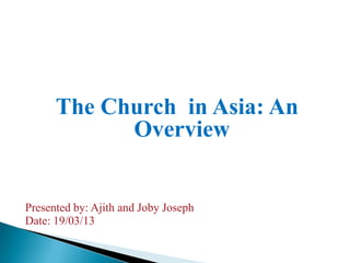 The Church in Asia: An
            Overview


Presented by: Ajith and Joby Joseph
Date: 19/03/13
 
