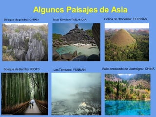 Algunos Paisajes de Asia
Bosque de piedra: CHINA Islas Similan:TAILANDIA Colina de chocolate: FILIPINAS
Bosque de Bambú: KIOTO Las Terrazas: YUNNAN Valle encantado de Jiuzhaigou: CHINA
 