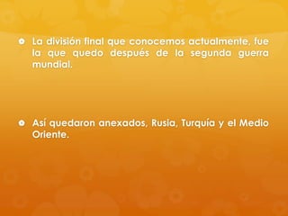  La división final que conocemos actualmente, fue

la que quedo después de la segunda guerra
mundial.

 Así quedaron anexados, Rusia, Turquía y el Medio

Oriente.

 