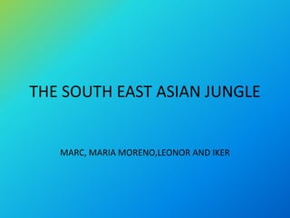 THE SOUTH EAST ASIAN JUNGLE
MARC, MARIA MORENO,LEONOR AND IKER
 