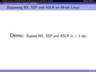 Exploiting Linux and PaX ASLR’s weaknesses on 32- and 64-bit systems Hector Marco
Exploiting the Correlation weakness: oﬀset2lib
Bypassing NX, SSP and ASLR on 64-bit Linux
Demo: Bypass NX, SSP and ASLR in < 1 sec.
27 / 42
 