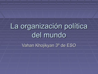 La organización políticaLa organización política
del mundodel mundo
Vahan Khojikyan 3º de ESOVahan Khojikyan 3º de ESO
 