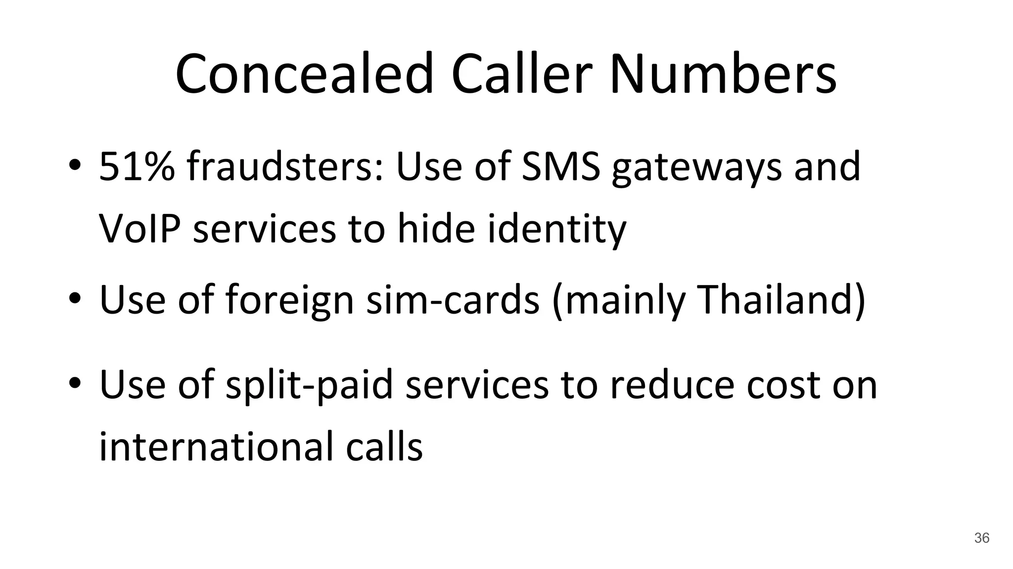 Concealed Caller Numbers
• 51% fraudsters: Use of SMS gateways and
VoIP services to hide identity
• Use of foreign sim-cards (mainly Thailand)
• Use of split-paid services to reduce cost on
international calls
36
 