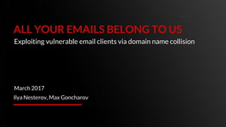 ALL YOUR EMAILS BELONG TO US
March 2017
Ilya Nesterov, Max Goncharov
Exploiting vulnerable email clients via domain name collision
 