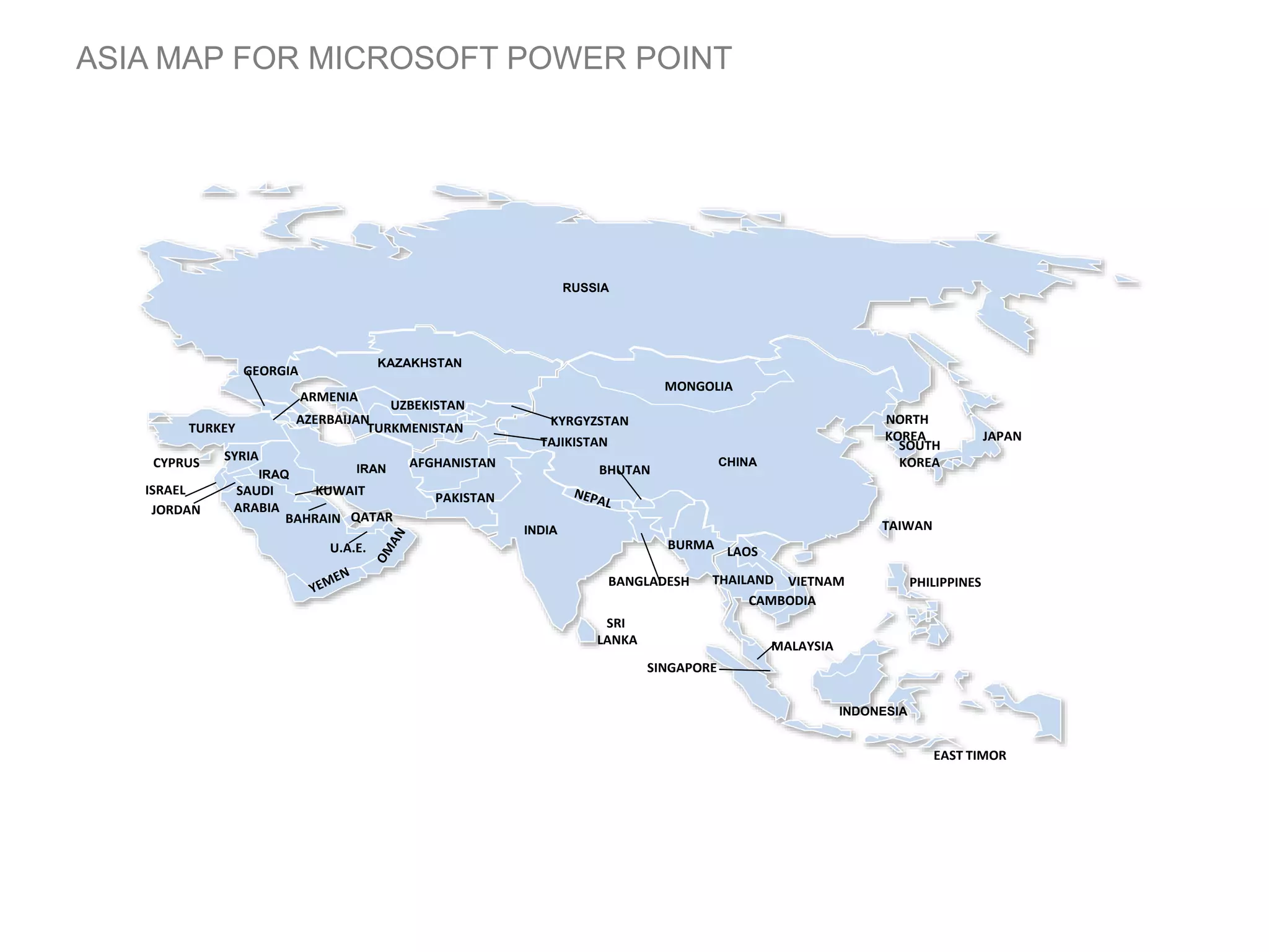 MONGOLIA
CHINA
BHUTAN
NORTH
KOREA
SOUTH
KOREA
JAPAN
TAIWAN
PHILIPPINESVIETNAM
CAMBODIA
THAILAND
BURMA
INDIA
RUSSIA
KAZAKHSTAN
LAOS
KYRGYZSTAN
TAJIKISTAN
UZBEKISTAN
TURKMENISTAN
AFGHANISTAN
PAKISTAN
IRAN
SRI
LANKA
AZERBAIJAN
MALAYSIA
INDONESIA
EAST TIMOR
BANGLADESH
U.A.E.
QATAR
SAUDI
ARABIA
BAHRAIN
KUWAIT
IRAQ
JORDAN
ISRAEL
SYRIACYPRUS
TURKEY
ARMENIA
GEORGIA
SINGAPORE
ASIA MAP FOR MICROSOFT POWER POINT
 