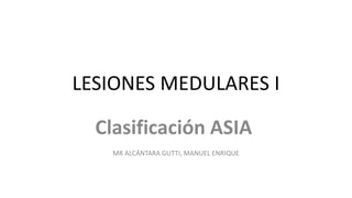 LESIONES MEDULARES I
Clasificación ASIA
MR ALCÁNTARA GUTTI, MANUEL ENRIQUE
 