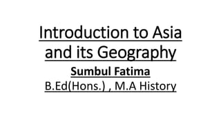 Introduction to Asia
and its Geography
Sumbul Fatima
B.Ed(Hons.) , M.A History
 