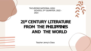 21S
T CENTURY LITERATURE
FROM THE PHILIPPINES
AND THE WORLD
TACURONG NATIONAL HIGH
SCHOOL 2ND QUARTER, 2022 -
2023
Teacher Jenny’s Class
 