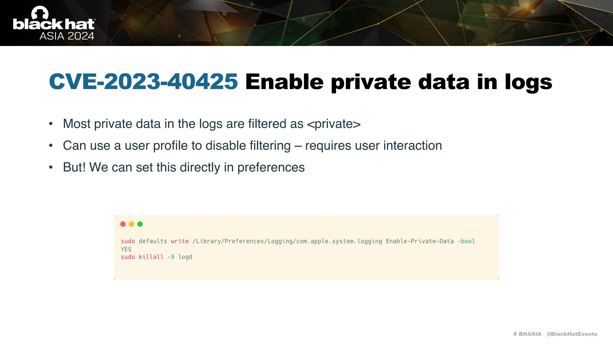 # BHASIA @BlackHatEvents
CVE-2023-40425 Enable private data in logs
• Most private data in the logs are filtered as <private>
• Can use a user profile to disable filtering – requires user interaction
• But! We can set this directly in preferences
 