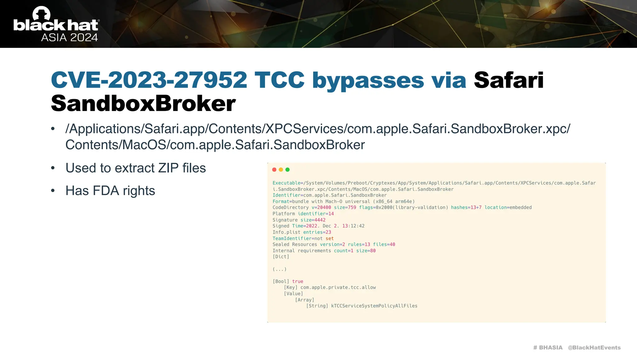 # BHASIA @BlackHatEvents
CVE-2023-27952 TCC bypasses via Safari
SandboxBroker
• /Applications/Safari.app/Contents/XPCServices/com.apple.Safari.SandboxBroker.xpc/
Contents/MacOS/com.apple.Safari.SandboxBroker
• Used to extract ZIP files
• Has FDA rights
 