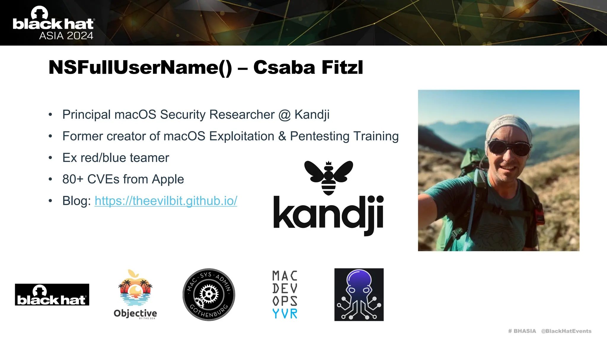 # BHASIA @BlackHatEvents
NSFullUserName() – Csaba Fitzl
• Principal macOS Security Researcher @ Kandji
• Former creator of macOS Exploitation & Pentesting Training
• Ex red/blue teamer
• 80+ CVEs from Apple
• Blog: https://theevilbit.github.io/
 