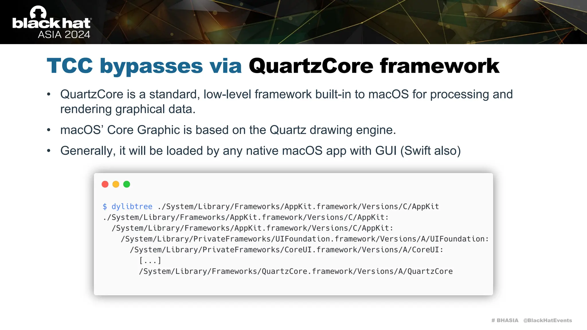 # BHASIA @BlackHatEvents
TCC bypasses via QuartzCore framework
• QuartzCore is a standard, low-level framework built-in to macOS for processing and
rendering graphical data.
• macOS’ Core Graphic is based on the Quartz drawing engine.
• Generally, it will be loaded by any native macOS app with GUI (Swift also)
 
