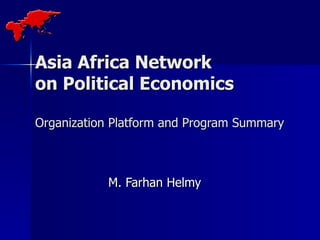 Asia Africa Network  on Political Economics Organization Platform and Program Summary M. Farhan Helmy 