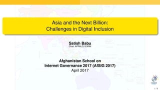 Asia and the Next Billion:
Challenges in Digital Inclusion
Satish Babu
Chair, APRALO, ICANN
Afghanistan School on
Internet Governance 2017 (AfSIG 2017)
April 2017
1 / 8
 