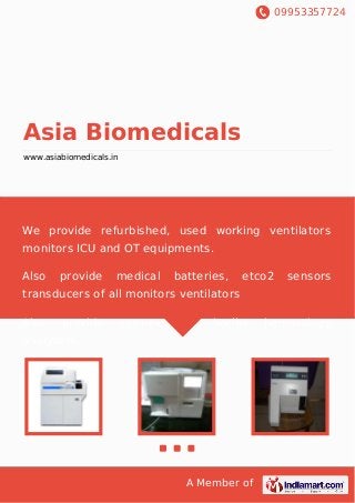 09953357724
A Member of
Asia Biomedicals
www.asiabiomedicals.in
We provide refurbished, used working ventilators
monitors ICU and OT equipments.
Also provide medical batteries, etco2 sensors
transducers of all monitors ventilators
Also provide sysmex abx horiba hematology
analyzers.
 