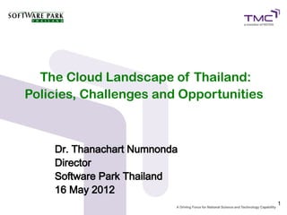 The Cloud Landscape of Thailand:
Policies, Challenges and Opportunities



    Dr. Thanachart Numnonda
    Director
    Software Park Thailand
    16 May 2012
                                         1
 