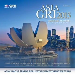 SINGAPORE 22-23 APRIL
S t . R e g i s S i n g a p o r e
ASIA
GRI2015
The 5th Annual
GLOBAL INVESTMENT DESTINATIONS • CORE ASIAN MARKETS • EMERGING ASIAN MARKETS
CHINA & INDIA SPOTLIGHTS • HOTTEST ASSET CLASSES • REITS
ASIA’S MOST SENIOR REAL ESTATE INVESTMENT MEETING
 