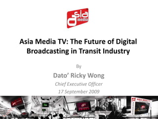 Asia Media TV: The Future of Digital Broadcasting in Transit Industry By Dato’ Ricky Wong Chief Executive Officer 17 September 2009 