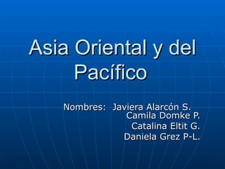 Asia Oriental y del Pacífico   Nombres:  Javiera Alarcón S.  Camila Domke P. Catalina Eltit G. Daniela Grez P-L. 