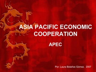 ASIA PACIFIC ECONOMIC COOPERATION APEC Por: Laura Bolaños Gómez.  2007 