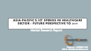 ASIA-PACIFIC'S ICT SPENDS IN HEALTHCARE
SECTOR - FUTURE PERSPECTIVE TO 2019
Market Research Report
Telephone :+1(503)894-6022
Mail at =Sales@researchbeam.com
 