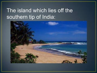 The island which lies off the
southern tip of India:
 