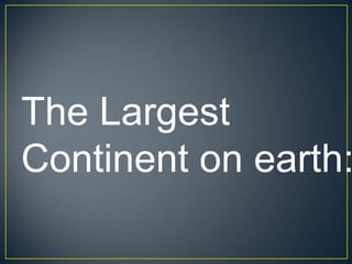 The Largest
Continent on earth:
 