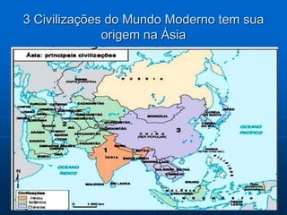3 Civilizações do Mundo Moderno tem sua
origem na Ásia
 