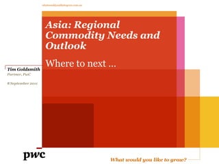What would you like to grow?
whatwouldyouliketogrow.com.au
Asia: Regional
Commodity Needs and
Outlook
Where to next …Tim Goldsmith
Partner, PwC
8 September 2011
 
