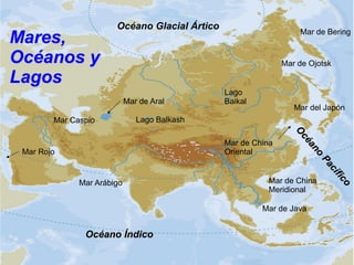Mares,
Océanos y
Lagos

Océano Glacial Ártico

Mar de Ojotsk

Mar de Aral

Mar Caspio

Mar de Bering

Lago
Baikal

Mar del Japón

Lago Balkash
Mar de China
Oriental

Mar Rojo

Mar Arábigo

Mar de China
Meridional
Mar de Java

Océano Índico

 