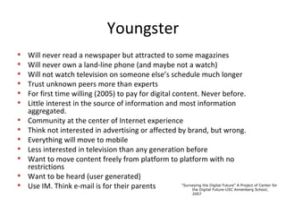 Youngster <ul><li>Will never read a newspaper but attracted to some magazines </li></ul><ul><li>Will never own a land-line...
