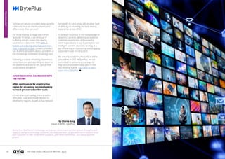 92 93
THE ASIA VIDEO INDUSTRY REPORT 2023
So how can service providers keep up while
continuing to push the boundaries and
differentiate their services?
For those hoping to binge watch their
favourite TV series, a server issue of
buffering stream makes the viewing
experience unbearable. With 26% of
mobile users leaving sites that take more
than 4 seconds to load, content providers
can ill afford persistent latency problems in
the increasingly contested streaming wars.
Following a subpar streaming experience,
subscribers are also less likely to return to
the platform, and worse still, cancel their
subscriptions altogether.
AVOID MARCHING BACKWARD INTO
THE FUTURE
APAC continues to be an attractive
region for streaming services looking
to reach greater subscriber scale.
It's not all smooth sailing; there are also
difficulties. Low-end mobile devices in
developing regions, as well as low network
bandwidth in rural areas, add another layer
of difficulty to providing the best viewing
experience across APAC.
To emerge victorious in the hodgepodge of
streaming services, delivering exceptional
customer experiences and exceeding
client expectations is key. A perceptive and
intelligent content discovery strategy is a
key differentiator in attracting and engaging
subscribers over the long-term.
We are only scratching the surface of the
possibilities in OTT. At BytePlus, we are
committed to reinventing our ways to
help service providers keep pace in the
fast-evolving market. Click here to learn
more about BytePlus. 
by Charlie Sung
Head of APAC, BytePlus
Borne from ByteDance's technology, we help our clients maximize their growth through a wide
range of intelligent technology solutions. Our dedicated team of specialists works hand-in-hand
with customers to help create better products, yield better experiences, and realize business
growth.
TECHNOLOGY
 