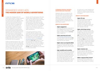 116 117
THE ASIA VIDEO INDUSTRY REPORT 2023
REWARDED VIDEO ADS:
THE HIDDEN GEM OF MOBILE ADVERTISING
In today’s fast changing world, the
advertising ecosystem is being compelled
to innovate at break-neck speed. On
one hand, brands are struggling to keep
up with the ever-evolving consumers
and create experiences that enhance
consumer interest and engagement.
On the other hand, publishers and
app developers need to find ways to
increase engagement and retention
on their properties and grow revenue
while staying compliant with advertising
regulations. But the advertising industry
has a long history of understanding
consumers’ psyche and leveraging it to
find optimum solutions. Rewarded video
is the perfect native experience that
bridges expectations of the consumer,
the advertiser and the publisher.
People love getting things for free – even
when they are not really free. Rewarded
video ads prompt users to take voluntary
action in exchange for a reward. These
rewards are usually premium features
that otherwise users might not have
access to. While rewarded video ads are
typically used for gaming apps, they have
a wider range of applications for other
apps. They can also be used as interstitial
ads on websites which makes them
usable outside mobile devices as well.
Non-gaming apps have been leveraging
this ad format to enhance the in-app user
experience. These ads can be leveraged
to give access to premium content or
in-app currency or time-limited access to
select paid features.
In the gaming advertising universe,
rewarded video ads operate on the
value system and exchange established
between a user and a game. Users spend
time watching an ad and tangibly reap
the benefits in-game. The Everyone’s
Gaming Among Us report by InMobi
shows that over 74% of gamers in India
and Southeast Asia prefer watching a
rewarded video as a method to progress
in the game. The report also found that
video ads on gaming apps see over
30-40% higher engagement as compared
to industry benchmark.
A WINNING STRATEGY FOR BOTH
ADVERTISERS AND PUBLISHERS
Rewarded videos are considered to be
the most preferred ad format by users
and this trend is only expected to grow
upwards. In an attempt to demystify
the popularity of this ad format, let’s
look at the benefits rewarded video ad
strategy holds for key stakeholders in the
advertising ecosystem.
BENEFITS FOR ADVERTISERS
• Higher engagement
Rewarded video ads are inarguably the
most engaging ad format and users
opt-in for them. They receive up to 31%
higher completion rate and 2.6 times
higher engagement.
• Higher awareness and recall
The Everyone’s Gaming Among Us
report by InMobi shows that over 60%
of mobile gamers recall the rewarded
video ads they see in games.
• Higher return on ad spends (ROAS)
With all the benefits leading to higher
engagement, rewarded video ads help
advertisers get more out of the money
spent.
• High reusability and versatility
Multiple versions of the same rewarded
ad unit can be created by tweaking the
end card and the landing page as per
the consumer’s journey with the brand.
The utility of the rewarded video ads
also extends beyond the top of the
funnel. Their high engagement rate also
makes them an effective way to drive
action. Rewarded video ads can also
be a great way to collect feedback and
insights by creating surveys that when
answered, provide a reward to the user
in the game.
BENEFITS FOR PUBLISHERS
• Higher fill rates
Given how popular and engaging
rewarded video ads are, their
inventory sees a higher fill rate
compared to other ad formats.
Publishers working with InMobi have
reported up to 30% higher fill rates
with rewarded video ads.
• Higher advertising revenue
With higher demand and higher user
engagement, rewarded video ads lead
to higher effective cost per thousand
impressions (eCPM). A lift of over
40% in eCPM has been experienced
by publishers who monetized these
ads with InMobi. We have witnessed
an average 180% year-on-year eCPM
growth between Q4 2020 and Q4 2021
in the top APAC markets where InMobi
operates. Higher eCPMs and better
user engagement increases overall
advertising revenue for app developers
and publishers.
• Higher retention rate
Access to premium app features
through rewarded video ads positively
affects the in-app user experience
which leads to higher user retention
rates and lifetime value.
• Higher in-app purchase revenue
As users spend more quality time
within the app, they are more likely to
spend on in-app features or currency.
ADVERTISING
OVERVIEW
 