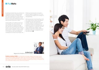 130 131
THE ASIA VIDEO INDUSTRY REPORT 2023
PubMatic (Nasdaq: PUBM) is an independent technology company maximizing customer
value by delivering digital advertising’s supply chain of the future. PubMatic’s sell-side platform
empowers the world’s leading digital content creators across the open internet to control access to
their inventory and increase monetization by enabling marketers to drive return on investment and
reach addressable audiences across ad formats and devices.
by Vijay Kunduri
Regional Vice President, OTT/CTV, PubMatic
By setting standards that ensured fair and
transparent auctions, Prebid provided
publishers the option to choose their
tech stack separately from their demand
partners which meant publishers could
find the combination that maximized their
yield and best served their needs.
Unfortunately, CTV unified auctions are
not heading in the same direction. Too
many vendors are trying to leverage
their demand for preferential access or
trying to use control of one part of the ad
stack to restrict publisher choice in other
components. In order for programmatic
CTV to become a fair and transparent
marketplace, we need the principles that
Prebid.org championed on the web to
become industry standard for CTV, such
as having a fair wrapper and to design for
interoperability.
Demand partners should be willing to bid
into unified auctions where the operator
has agreed to fair and transparent
auctions. Vendors throughout the stack
should be willing to interoperate with
publisher's choice of components and not
restrict publishers to using their full stack.
These changes won’t happen unless
publishers insist their vendors adhere to
principles of fairness, transparency and
interoperability. 
ADVERTISING
OVERVIEW
 