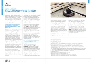 14 15
THE ASIA VIDEO INDUSTRY REPORT 2023
INDIA UPDATE
REGULATION OF VIDEO IN INDIA
Over the last 2 years, there has been a
spate of new regulation in India in respect
of video content. As a result, all major
modes of content dissemination and all
forms of content including news, fiction,
non-fiction, reality TV, and advertisements
are now regulated.
THE INFORMATION TECHNOLOGY
(INTERMEDIARY GUIDELINES
AND DIGITAL MEDIA ETHICS CODE)
RULES, 2021
The Information Technology (Intermediary
Guidelines And Digital Media Ethics
Code) Rules, 2021 (IT Rules 2021)
have introduced a framework for
regulating online content in India, and
require content providers to exercise
diligence over content and establish a
3-tier grievance redressal mechanism
with an inter-departmental committee
constituted by the Ministry of Information
and Broadcasting (MIB) acting as the
final tier. The MIB may refer grievances to
the inter-departmental committee 1
and
issue guidance and advisories to content
publishers, and the committee may
recommend that publishers 2
be warned,
censured, admonished, or reprimanded.3
The involvement of the MIB and
inter-departmental committee has led
to concerns that the rights to freedom
of speech and expression, freedom of
press, and dissent on the internet will be
curtailed.
The IT Rules 2021 also prescribe a broadly
worded Code of Ethics for publishers
of content.4
However, the Bombay High
Court has, for the present, stayed the
operation of Rules 9(1) and 9(3) of the IT
Rules 2021 5
which mandate the adoption
of a Code of Ethics.
Oddly, online content is being regulated
under the Information Technology Act,
2000 (IT Act) 6
rather than a bespoke
legislation enacted pursuant to discussions
with stakeholders and parliamentary
approval.7
The IT Act provides legal
recognition for transactions conducted
by means of electronic data interchange
and electronic communication, facilitates
electronic filing of documents, and
addresses cybercrime.8
Whether the
courts will hold that the IT Rules 2021 have
exceeded the scope of their parent Act
remains to be seen.
THE CABLE TELEVISION NETWORKS
(AMENDMENT) RULES, 2021
The Cable Television Networks
(Amendment) Rules, 2021 (CTN
Rules 2021) were notified following a
recommendation from the Supreme
Court 9
that a formal complaint redressal
mechanism be established for consumer
grievances in respect of television
content. Until then, the pay TV space was
self-regulated by autonomous bodies
recognised by the MIB such as the
Broadcasting Content Complaints Council
and the News Broadcasting Standards
Authority which dealt with complaints
relating to television content. The
Broadcasting Wing of the MIB had also
formed an Inter-Ministerial Committee
and an Electronic Media Monitoring
Centre to address public grievances
regarding television content, and to
ensure compliance and issue advisories in
relation to the Programme Code and the
Advertising Code.10
The CTN Rules 2021 establish a 3-tier
complaint redressal mechanism,
identical to the IT Rules 2021, and allow
the MIB to prohibit the transmission
or re-transmission of a channel or
programme which is in violation of the
broadly worded Programme Code 11
or
the Advertising Code.12
The CTN Rules
2021 refer to guidelines prescribed by
the Advertising Standards Council of India
(ASCI), a self-regulatory authority, and lay
down the timeline (but not the procedure)
to be followed by ASCI to dispose of
complaints raised to it.
1 Rule 13(1)(c) of the IT Rules 2021.
2 Rules 13(1)(d) of the IT Rules 2021.
3 Rule 14(5)(a) of the IT Rules 2021.
4 Appendix to the IT Rules 2021.
5 Nikhil Mangesh Wagle v. Union of India, Public Interest Litigation (L) No. 14204 of 2021; Agij Promotion of
Nineteenonea Media Private Limited & Ors. v. Union of India, Writ Petition (L.). No. 14172 of 2021.
6 Section 69A of the IT Act, also see “Government notifies Information Technology (Intermediary Guidelines
and Digital Media Ethics Code) Rules 2021”, Press Information Bureau, Ministry of Electronics and Information
Technology, February 25, 2021
7 Note that content published through other modes is governed through specific legislation such as the Press Council
Act, 1978 and Press and Registration of Books Act, 1867 for print news, the Cable Television Networks (Regulation)
Act, 1995 for television broadcast, and the Cinematograph Act, 1952 for films.
8 Introduction to the IT Act.
9 Common Cause v. Union of India & Others (2018) 13 SCC 440.
10 Rule 4 of the CTN Rules 2021, newly inserted Rule 17(1).
11 Rule 2 of the CTN Rules 2021 inserted Sub-Rule (7) in Rule 6 of the CTN Rules 1994.
12 Rule 3 of the CTN Rules 2021 inserted Sub-Rule (12) in Rule 7 of the CTN Rules 1994.
POLICY
 