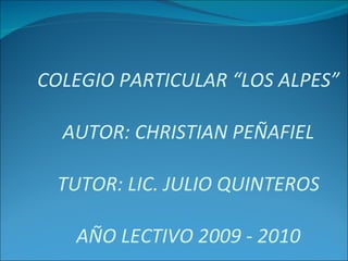 COLEGIO PARTICULAR “LOS ALPES” AUTOR: CHRISTIAN PEÑAFIEL TUTOR: LIC. JULIO QUINTEROS AÑO LECTIVO 2009 - 2010 