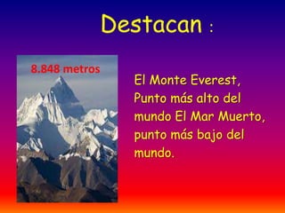 Destacan :
8.848 metros
               El Monte Everest,
               Punto más alto del
               mundo El Mar Muerto,
               punto más bajo del
               mundo.
 