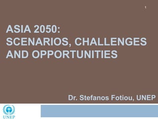 ASIA 2050:
SCENARIOS, CHALLENGES
AND OPPORTUNITIES
1
Dr. Stefanos Fotiou, UNEP
 