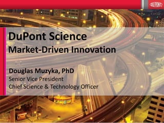1
DuPont Science
Market-Driven Innovation
Douglas Muzyka, PhD
Senior Vice President
Chief Science & Technology Officer
 