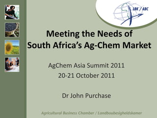 Meeting the Needs of
South Africa’s Ag-Chem Market

    AgChem Asia Summit 2011
       20-21 October 2011

        Dr John Purchase
 