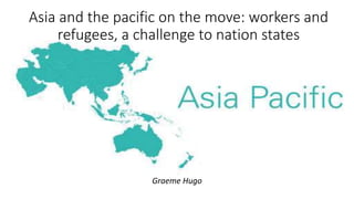 Asia and the pacific on the move: workers and
refugees, a challenge to nation states
Graeme Hugo
 