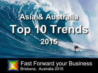 Fast Forward your Business
Brisbane, Australia 2015
Top 10 Trends
Asia & Australia
2015
 